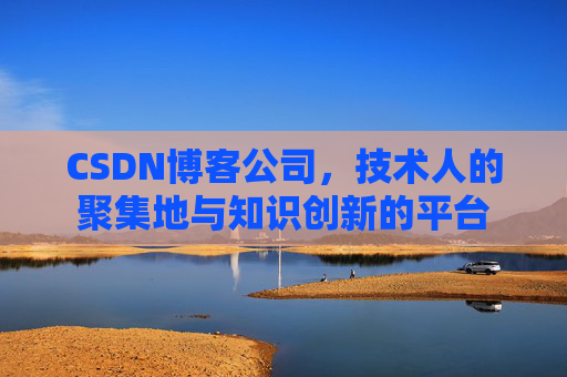 CSDN博客公司，技术人的聚集地与知识创新的平台