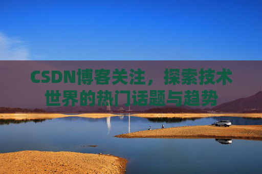 CSDN博客关注，探索技术世界的热门话题与趋势