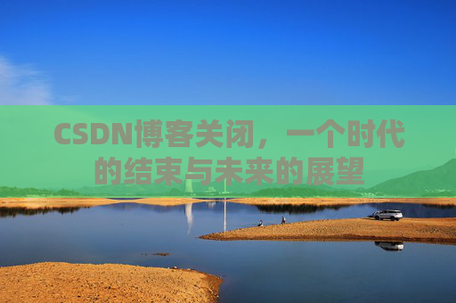 CSDN博客关闭，一个时代的结束与未来的展望